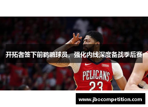 开拓者签下前鹈鹕球员，强化内线深度备战季后赛