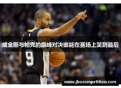威金斯与帕克的巅峰对决谁能在赛场上笑到最后